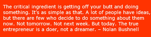 Entrepreneurial skills - Motivation quote. The critical ingredient is getting off your butt and doing something. It’s as simple as that. A lot of people have ideas, but there are few who decide to do something about them now. Not tomorrow. Not next week. But today. The true entrepreneur is a doer, not a dreamer. – Nolan Bushnell