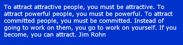 entrepreneurial skills - Personal development To attract attractive people, you must be attractive. To attract powerful people, you must be powerful. To attract committed people, you must be committed. Instead of going to work on them, you go to work on yourelf. If you become, you can attract. Jim Rohn