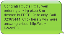 Congrats! Quote PC13 wen ordering any lrg pizza & ur dessert is FREE! 2nite only! Call 32363444. Click here 2 win more amazing prizes! http://bit.ly/wwVeDG
