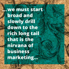 We must start broad and slowly drill down to the rich long tail