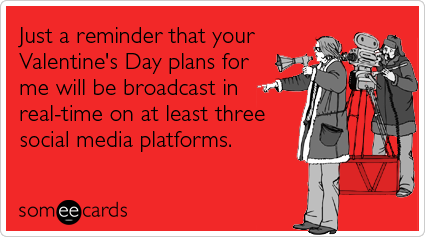 Just a reminder that your Valentine's Day plans for me will be broadcast in real-time on at least three social media platforms.