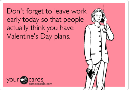 Don't forget to leave work early today so that people actually think you have Valentine's Day plans.