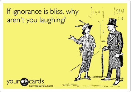 someecards.com - If ignorance is bliss, why aren't you laughing?