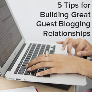 5 Tips for Building Great Guest Blogging Relationships