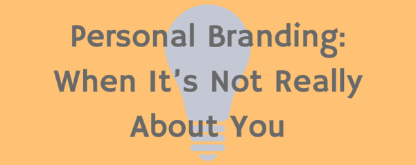 Personal Branding: When It’s Not Really About You