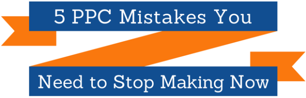 5 PPC Mistakes You Need to Stop Making Now