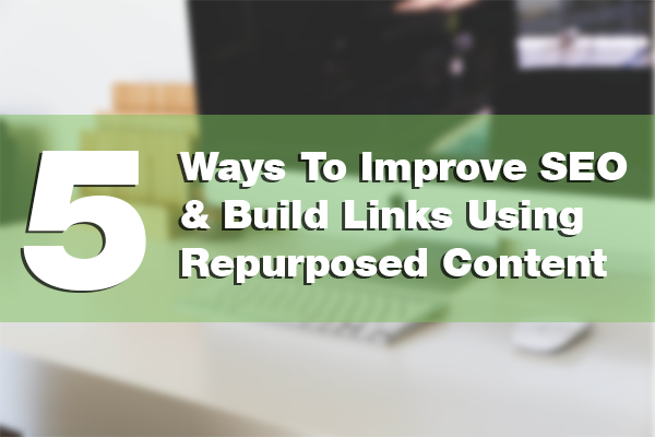 5 Ways To Improve SEO & Build Links Using Repurposed Content