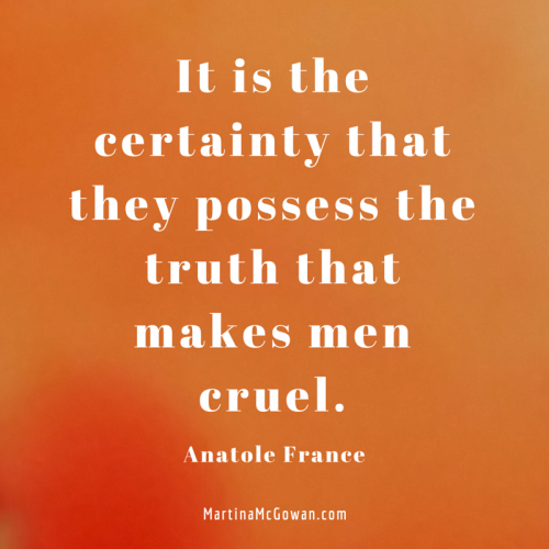 It is the certainty that they possess the truth that makes men cruel anatole france