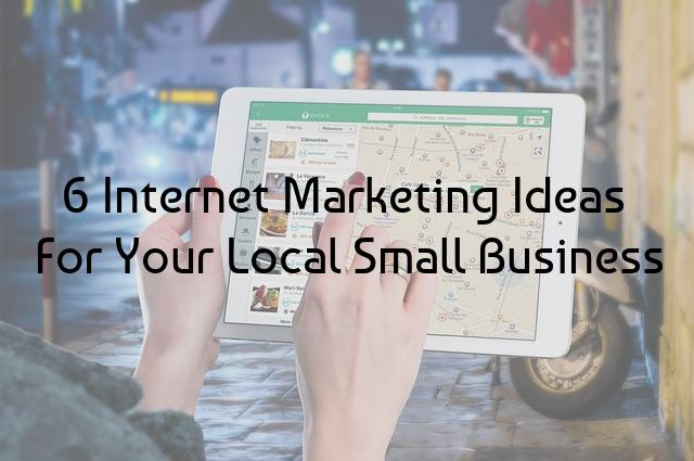 6 Internet Marketing Ideas For Your Local Small Business