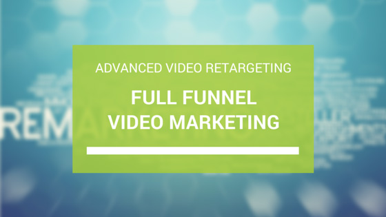 full funnel video marketing advanced video retargeting
