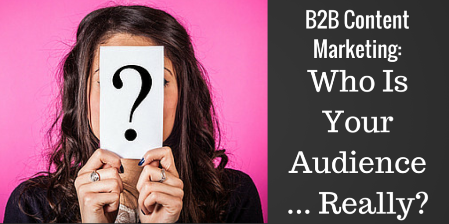 B2B Content Marketing: Who Is Your Audience … Really?