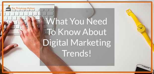 What You Need To Know About Digital Marketing Trends!