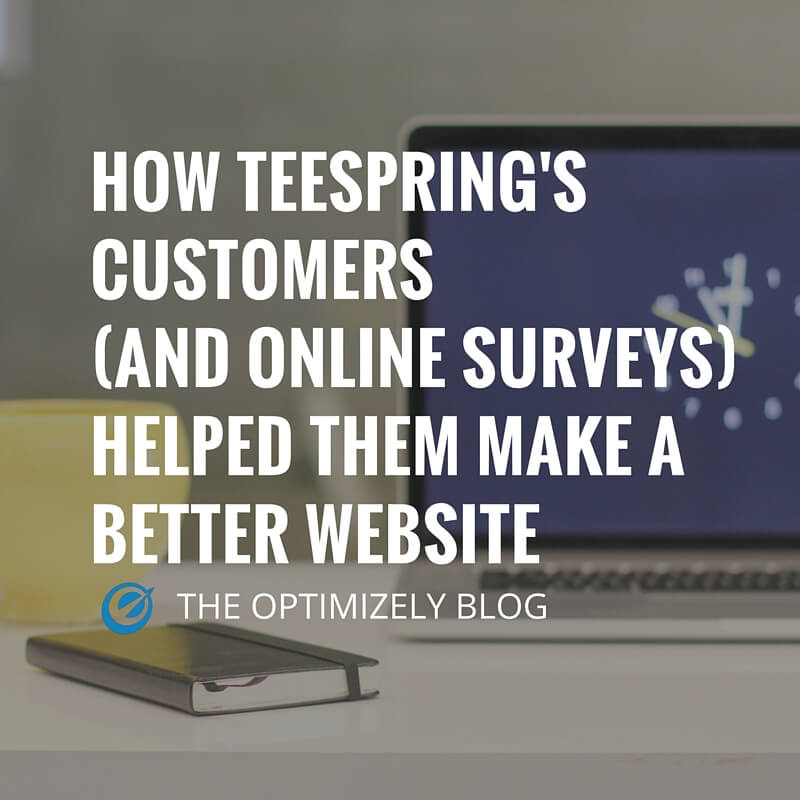 HOW TEESPRING'S CUSTOMERS (AND ONLINE SURVEYS) HELPED THEM MAKE A BETTER WEBSITE