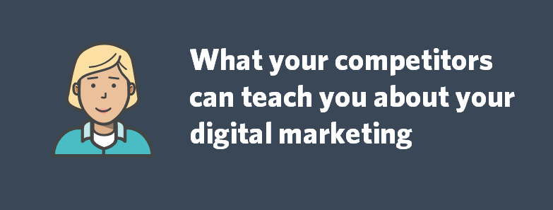 What your competitors can teach you about your digital marketing