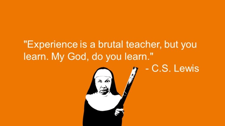 “Experience is a brutal teacher, but you learn. My God, do you learn.” —C.S. Lewis