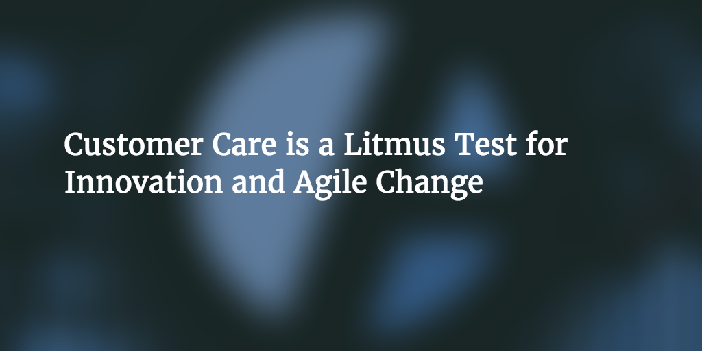 Age of Product: Customer Care as a Litmus Test for Innovation and Agile Change in Organizations