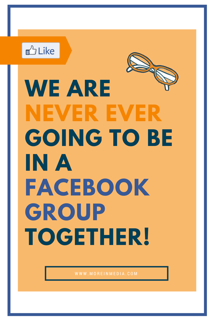 We Are Never Ever Going To be in A Facebook Group Together!
