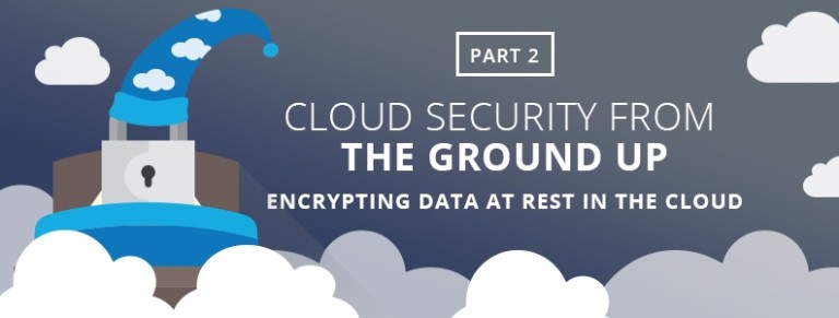 Cloud Security From the Ground Up, Part 2: Encrypting Data at Rest in