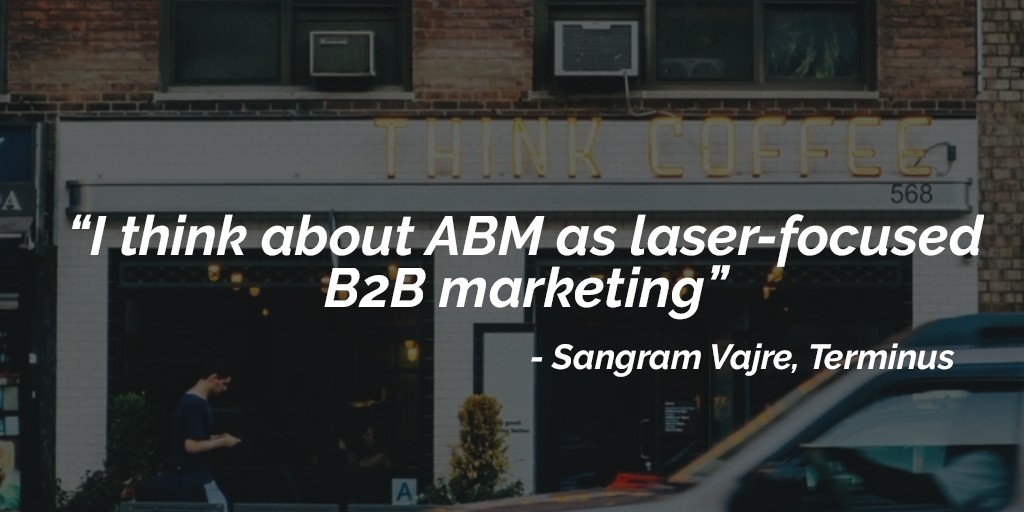 Account-based marketing (ABM) can be implemented by any-sized company; it just requires a laser-focused strategy, as illustrated by this quote from Sangram Vajre of Terminus.