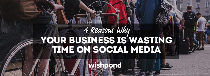 4 Reasons Why Your Business is Wasting Time On Social Media