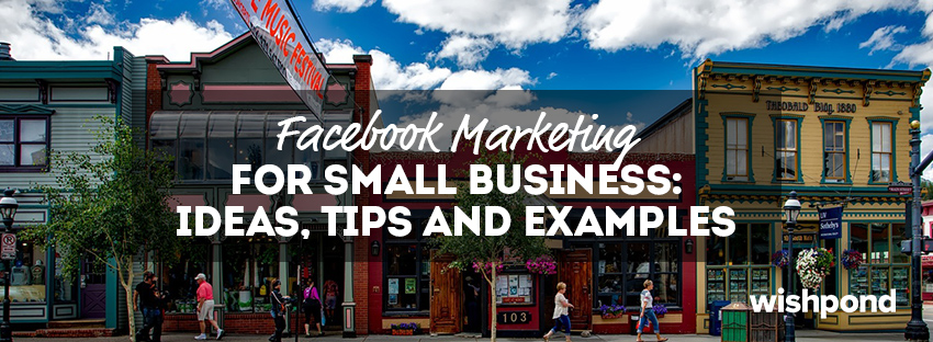 Facebook Marketing for Small Business: Ideas, Tips and Examples