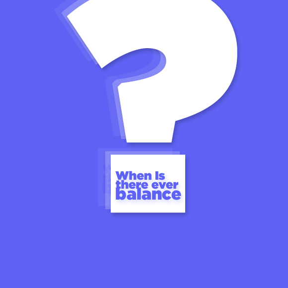 When Is There Ever Balance?
