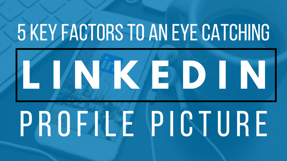 5 Key Factors To An Eye Catching LinkedIn Profile Photo
