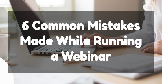 6 Common Mistakes Made While Running a Webinar