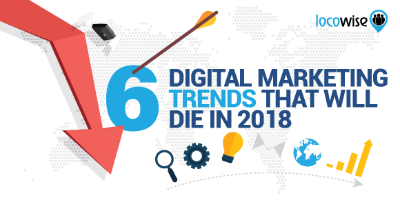 6 Digital Marketing Trends That Will Die In 2018