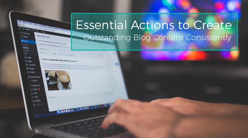 Essential Actions to Create Outstanding Blog Content Consistently