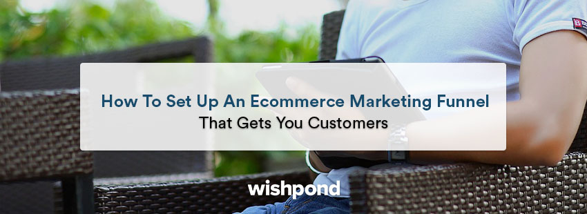 How to Set Up an E-commerce Marketing Funnel that Gets You Customers