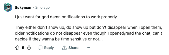 Reddit comment posted by user Sukyman: " I just want for god damn notifications to work properly. They either don't show up, do show up but don't disappear when i open them, older notifications do not disappear even though I opened/read the chat, can't decide if they wanna be time sensitive or not..."