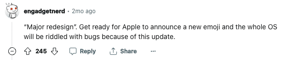 Reddit comment posted by user engadgetnerd: "“Major redesign”. Get ready for Apple to announce a new emoji and the whole OS will be riddled with bugs because of this update."